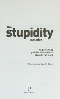 The stupidity paradox : the power and pitfalls of functional stupidity at work / Mats Alvesson and André Spicer.