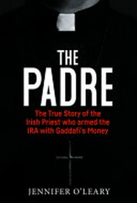 The Padre : the true story of the Irish priest who armed the IRA with Gaddafi's money / Jennifer O'Leary.