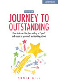 Journey to outstanding : how to break the glass ceiling of 'good' and create a genuinely outstanding school / Sonia Gill.