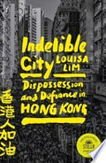 Indelible city : dispossession and defiance in Hong Kong / Louisa Lim.