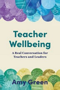 Teacher wellbeing : a real conversation for teachers and leaders / Amy Green.