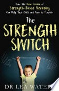 The strength switch : how the new science of strength-based parenting can help your child and teen to flourish / Dr Lea Waters.