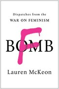 F-bomb : dispatches from the war on feminism / Lauren McKeon.