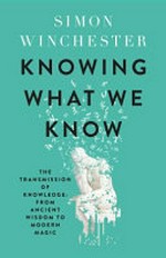 Knowing what we know : the transmission of knowledge : from ancient wisdom to modern magic / Simon Winchester.