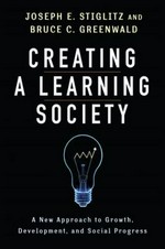 Creating a learning society : a new approach to growth, development, and social progress / . Joseph E. Stiglitz and Bruce C. Greenwald.