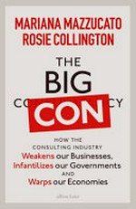 The big con : how the consulting industry weakens our businesses, infantilizes our governments and warps our economies / Mariana Mazzucato and Rosie Collington.