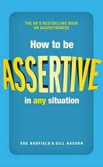 How to be assertive in any situation / Sue Hadfield And Gill Hasson.