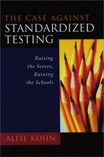 The case against standardized testing : raising the scores, ruining the schools / Alfie Kohn.