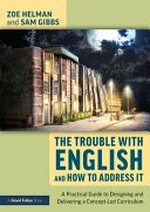 The trouble with English and how to address it : a practical guide to implementing a concept-led curriculum / Zoe Helman and Sam Gibbs.