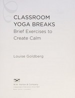 Classroom yoga breaks : brief exercises to create calm / Louise Goldberg.