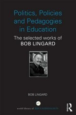 Politics, policies and pedagogies in education : the selected works of Bob Lingard / Bob Lingard.