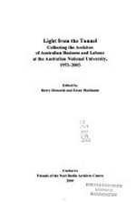 Light from the tunnel : collecting the Archives of Australian Business and Labour at the Australian National University, 1953-2003 / edited by Barry Howarth and Ewan Maidment.