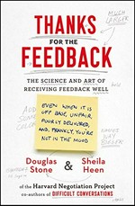 Thanks for the feedback : the science and art of receiving feedback well : (even when it is off base, unfair, poorly delivered, and, frankly, you're not in the mood) / Douglas Stone & Sheila Heen.
