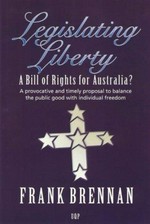 Legislating liberty : a bill of rights for Australia? : a provocative and timely proposal to balance the public good with individual freedom / Frank Brennan.