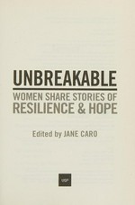 Unbreakable : women share stories of resilience and hope / edited by Jane Caro ; foreword by Tanya Plibersek.