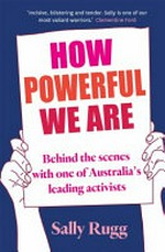 How powerful we are : behind the scenes with one of Australia's leading activists / Sally Rugg.