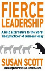 Fierce leadership : a bold alternative to the worst 'best practices' of business today / Susan Scott.