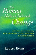The human side of school change : reform, resistance, and the real-life problems of innovation / Robert Evans.