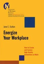 Energize your workplace : how to create and sustain high-quality connections at work / Jane E. Dutton.