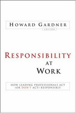 Responsibility at work : how leading professionals act (or don't act) responsibly / Howard Gardner, editor.