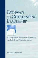 Pathways to outstanding leadership : a comparative analysis of charismatic, ideological, and pragmatic leaders / by Michael D. Mumford.