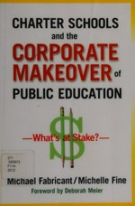 Charter schools and the corporate makeover of public education : what's at stake? / Michael Fabricant, Michelle Fine ; foreword by Debbie Meier.