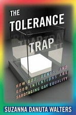 The tolerance trap : how God, genes, and good intentions are sabotaging gay equality / Suzanna Danuta Walters.