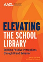Elevating the school library : building positive perceptions through brand behavior / Susan D. Ballard and Sara Kelly Johns.