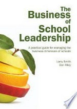 The business of school leadership : a practical guide for managing the business dimension of schools / Larry Smith and Dan Riley.