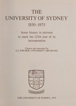 The University of Sydney, 1850-1975 : some history in pictures to mark the 125th year of its incorporation / chosen and annotated by G.L. Fischer.