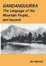 Gandanguurra: the language of the mountain people and beyond / Jim Barrett.