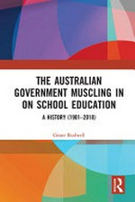 The Australian government muscling in on school education : a history (1901-2018) / Grant Rodwell.