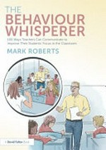 The behaviour whisperer : 100 ways teachers can communicate to improve their students' focus in the classroom / Mark Roberts.