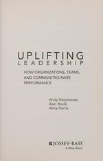 Uplifting leadership : how organizations, teams, and communities raise performance / Andy Hargreaves, Alan Boyle, Alma Harris.