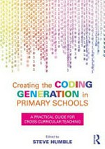 Creating the coding generation in primary schools : a practical guide for cross-curricular teaching / edited by Steve Humble.