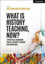 What is history teaching, now? : a practical handbook for all history teachers and educators / Alex Fairlamb, Rachel Ball.