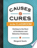Causes & cures in the classroom : getting to the root of academic and behavior problems / Margaret Searle.