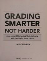Grading smarter, not harder : assessment strategies that motivate kids and help them learn / Myron Dueck.