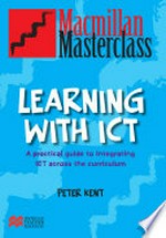 Learning with ICT : a practical guide to integrating ICT across the curriculum / Peter Kent.