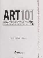 Art 101 : from Vincent Van Gogh to Andy Warhol, key people, ideas, and moments in the history of art / Eric Grzymkowski.