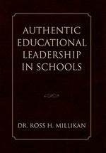 Authentic educational leadership in schools : encouraging and enabling greater organisational and operational flexibility and autonomy, through minimising constraints, resulting in optimised learning and teaching and holistic educational outcomes / Ross H. Millikan.