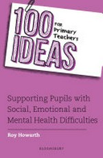 100 ideas for primary teachers : supporting pupils with social, emotional and mental health difficulties / Roy Howarth.
