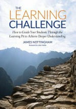 The learning challenge : how to guide your students through the pit of learning / James Nottingham ; foreword by John Hattie.