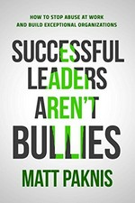 Successful leaders aren't bullies : how to stop abuse at work and build exceptional organizations / Matt Paknis ; foreword by Barrett Hazeltine.