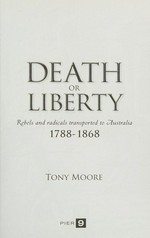 Death or liberty : rebels and radicals transported to Australia, 1788-1868 / Tony Moore.