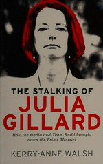 The stalking of Julia Gillard : how the media and Team Rudd contrived to bring down the prime minister / Kerry-Anne Walsh.