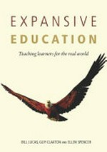 Expansive education : teaching learners for the real world / Bill Lucas, Guy Claxton and Ellen Spencer ; with a foreword by Arthur L Costa.