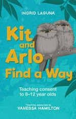 Kit and Arlo find a way : teaching consent to 8-12 year olds / Ingrid Laguna, author ; Vanessa Hamilton, educator.