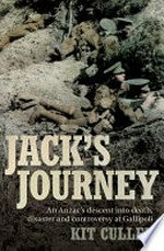 Jack's journey : an Anzac's descent into death, disaster and controversy at Gallipoli / Kit. Cullen.