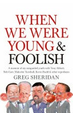When we were young & foolish : a memoir of my misguided youth with Tony Abbott, Bob Carr, Malcolm Turnbull, Kevin Rudd & other reprobates... / Greg Sheridan.